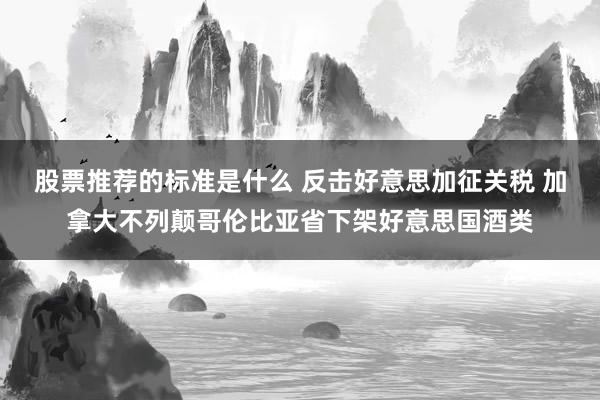 股票推荐的标准是什么 反击好意思加征关税 加拿大不列颠哥伦比