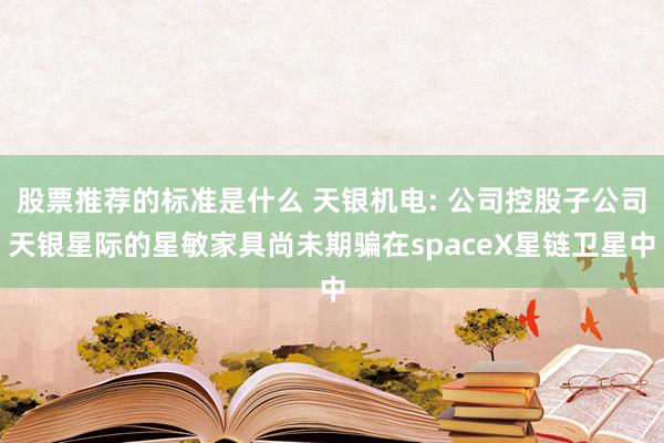 股票推荐的标准是什么 天银机电: 公司控股子公司天银星际的星