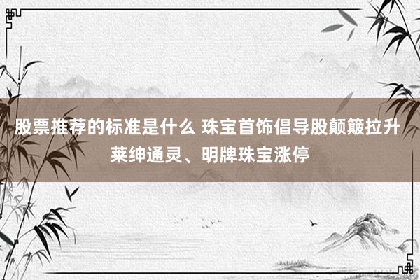 股票推荐的标准是什么 珠宝首饰倡导股颠簸拉升 莱绅通灵、明牌