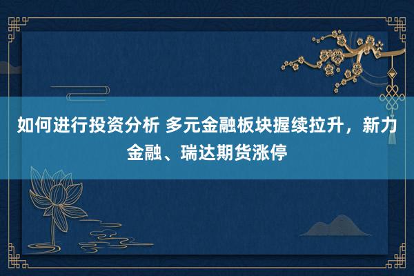 如何进行投资分析 多元金融板块握续拉升，新力金融、瑞达期货涨